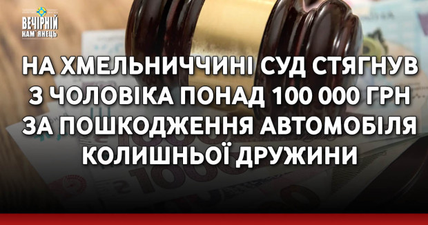 На Хмельниччині суд стягнув з чоловіка понад 100 000 грн за пошкодження автомобіля колишньої дружини