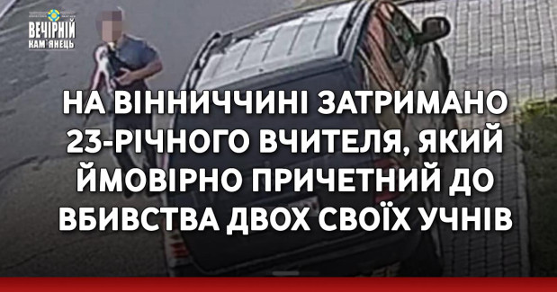 На Вінниччині затримано 23-річного вчителя, який ймовірно причетний до вбивства двох своїх учнів