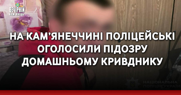 На Кам’янеччині поліцейські оголосили підозру домашньому кривднику