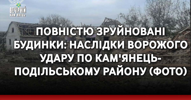 Повністю зруйновані будинки: наслідки ворожого удару по Кам'янець-Подільському району (ФОТО)
