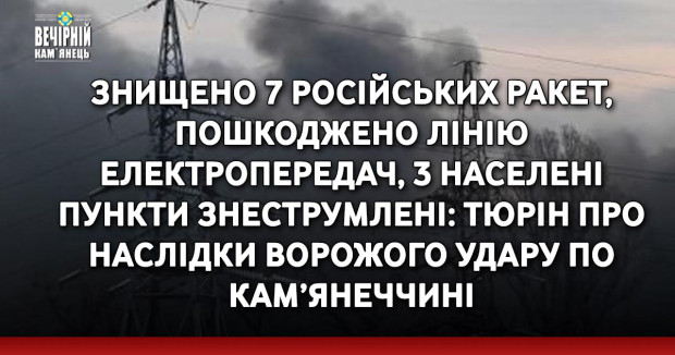 Знищено 7 російських ракет, пошкоджено лінію електропередач, 3 населені пункти знеструмлені: Тюрін про наслідки ворожого удару по Кам’янеччині