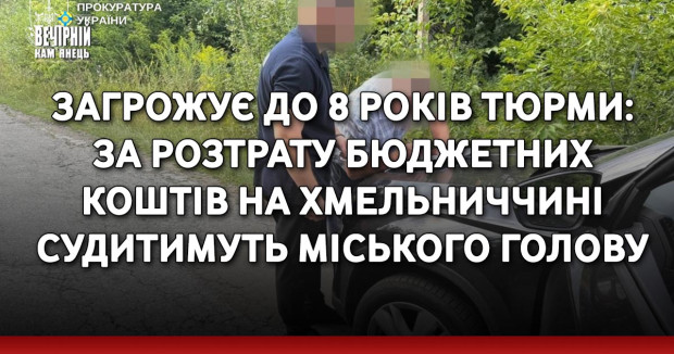 Загрожує до 8 років тюрми: за розтрату бюджетних коштів на Хмельниччині судитимуть міського голову