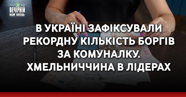 В Україні зафіксували рекордну кількість боргів за комуналку. Хмельниччина в лідерах