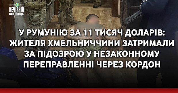 У Румунію за 11 тисяч доларів: жителя Хмельниччини затримали за підозрою у незаконному переправленні через кордон
