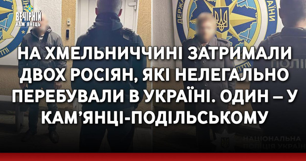 На Хмельниччині затримали двох росіян, які нелегально перебували в Україні. Один – у Кам’янці-Подільському