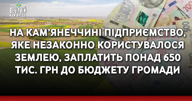 На Кам’янеччині підприємство, яке незаконно користувалося землею, заплатить понад 650 тис. грн до бюджету громади