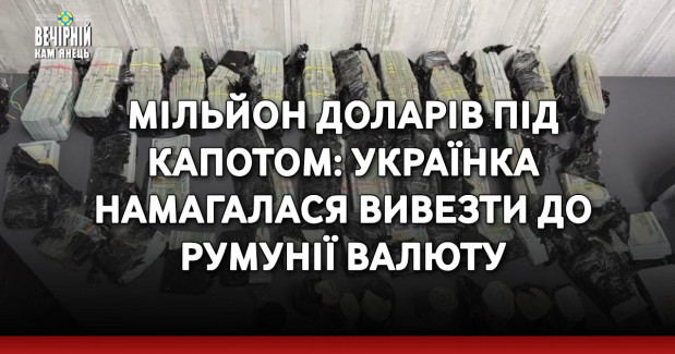 Мільйон доларів під капотом: українка намагалася вивезти до Румунії валюту