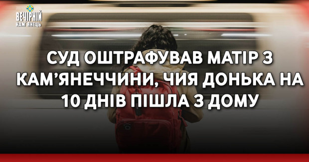 Суд оштрафував матір з Кам’янеччини, чия донька на 10 днів пішла з дому
