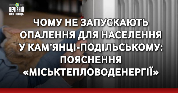 Чому не запускають опалення для населення у Кам’янці-Подільському: пояснення «Міськтепловоденергії»