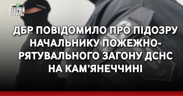 ДБР повідомило про підозру начальнику пожежно-рятувального загону ДСНС на Кам’янеччині
