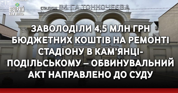 Заволоділи 4,5 млн грн бюджетних коштів на ремонті стадіону в Кам’янці-Подільському – обвинувальний акт направлено до суду