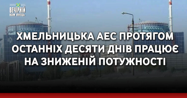 Хмельницька АЕС протягом останніх десяти днів працює на зниженій потужності