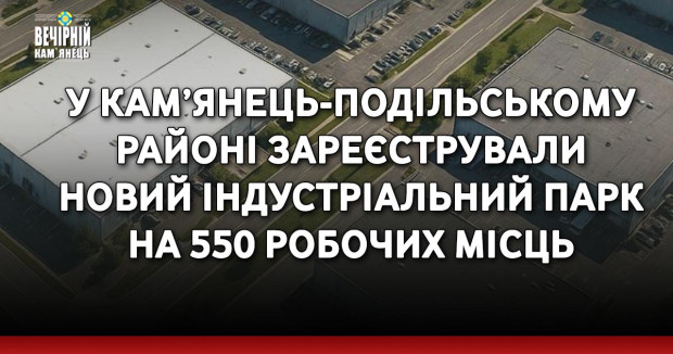 У Кам’янець-Подільському районі зареєстрували новий індустріальний парк на 550 робочих місць