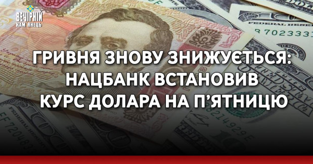 Гривня знову знижується: Нацбанк встановив курс долара на п’ятницю