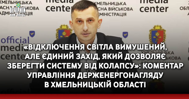 «Відключення світла вимушений, але єдиний захід, який дозволяє зберегти систему від колапсу»: коментар Управління Держенергонагляду в Хмельницькій області 