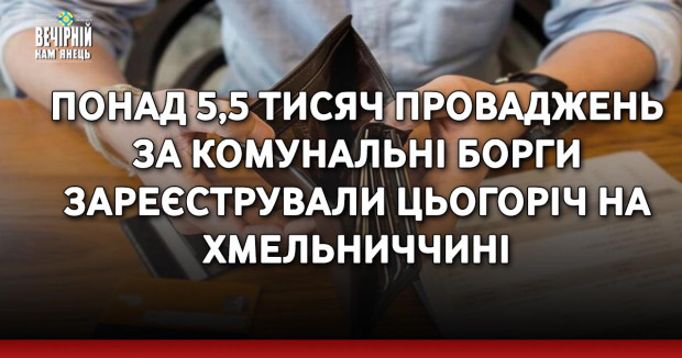 Понад 5,5 тисяч проваджень за комунальні борги зареєстрували цьогоріч на Хмельниччині