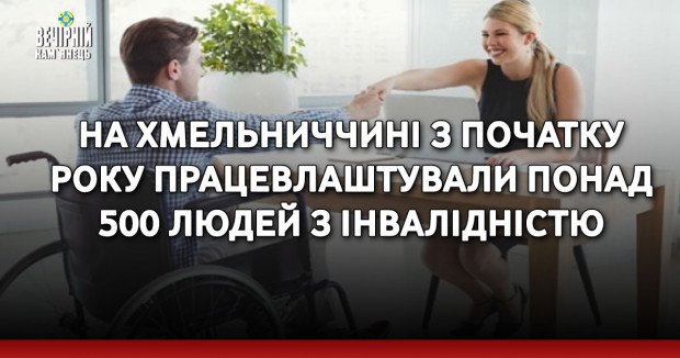 На Хмельниччині з початку року працевлаштували понад 500 людей з інвалідністю
