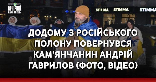 Додому з російського полону повернувся кам’янчанин Андрій Гаврилов (ФОТО, ВІДЕО)