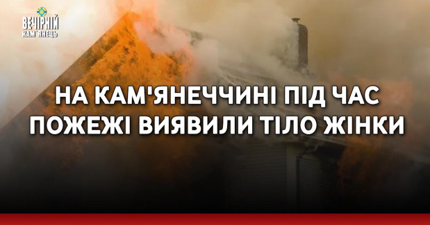 На Кам'янеччині під час пожежі виявили тіло жінки