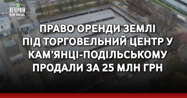 Право оренди землі під торговельний центр у Кам’янці-Подільському продали за 25 млн грн