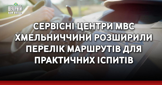 Сервісні центри МВС Хмельниччини розширили перелік маршрутів для практичних іспитів