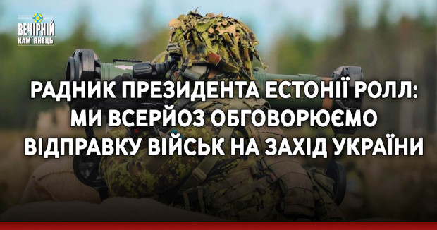 Радник президента Естонії Ролл: Ми всерйоз обговорюємо відправку військ на захід України