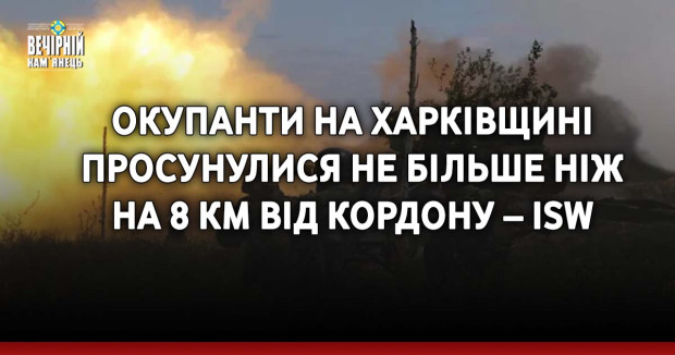 Окупанти на Харківщині просунулися не більше ніж на 8 км від кордону – ISW