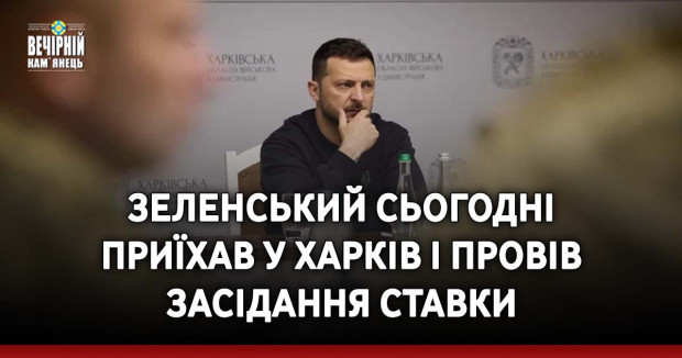 Зеленський сьогодні приїхав у Харків і провів засідання Ставки