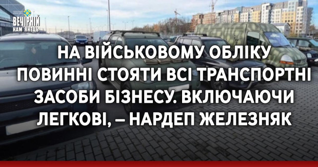 На військовому обліку повинні стояти всі транспортні засоби бізнесу. Включаючи легкові, – нардеп Железняк