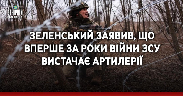 Зеленський заявив, що вперше за роки війни ЗСУ вистачає артилерії