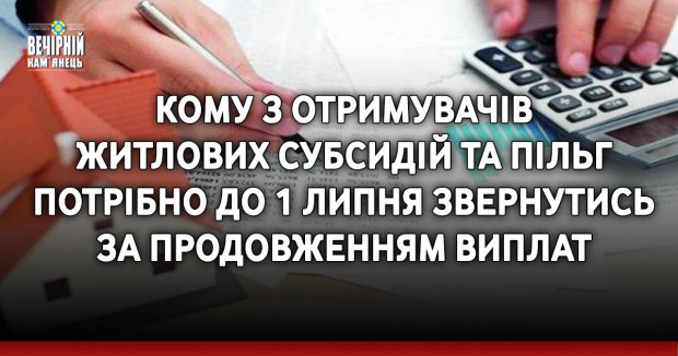Кому з отримувачів житлових субсидій та пільг потрібно до 1 липня звернутись за продовженням виплат