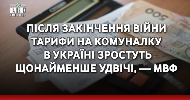 Після закінчення війни тарифи на комуналку в Україні зростуть щонайменше удвічі, — МВФ  