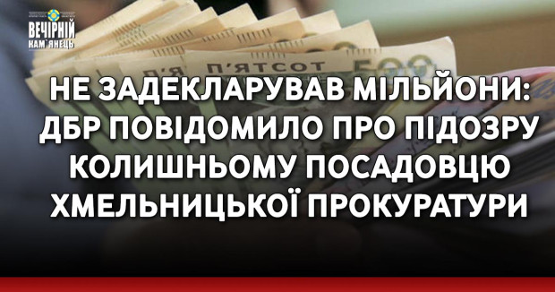 Не задекларував мільйони: ДБР повідомило про підозру колишньому посадовцю Хмельницької прокуратури
