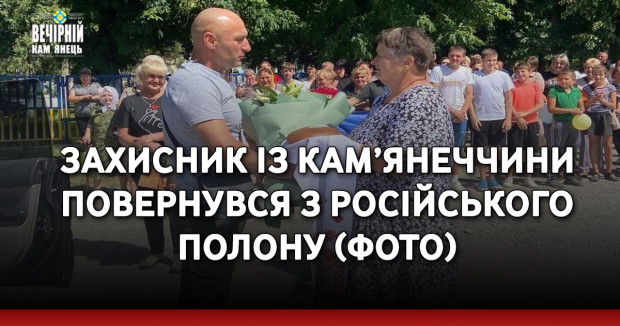 Захисник із Кам’янеччини повернувся з російського полону (ФОТО)