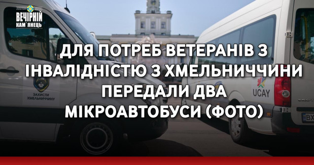 Для потреб ветеранів з інвалідністю з Хмельниччини передали два мікроавтобуси (ФОТО)