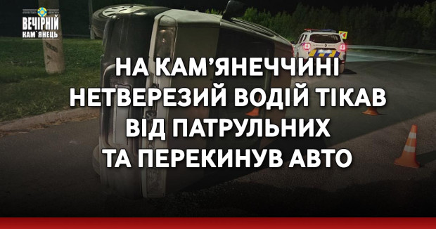 На Кам’янеччині нетверезий водій тікав від патрульних та перекинув авто