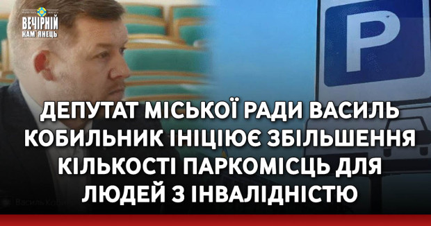 Депутат Кам’янець-Подільської міської ради Василь Кобильник ініціює збільшення кількості паркомісць для людей з інвалідністю