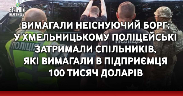 Вимагали неіснуючий борг: у Хмельницькому поліцейські затримали спільників, які вимагали в підприємця 100 тисяч доларів