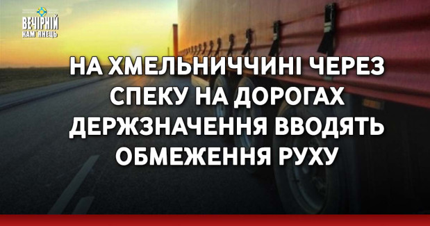 На Хмельниччині через спеку на дорогах держзначення вводять обмеження руху