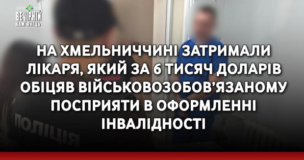 На Хмельниччині затримали лікаря, який за 6 тисяч доларів обіцяв військовозобов’язаному посприяти в оформленні інвалідності