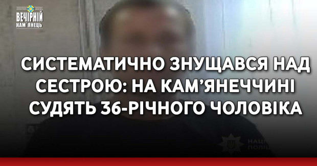 Систематично знущався над сестрою: на Кам’янеччині судять 36-річного чоловіка