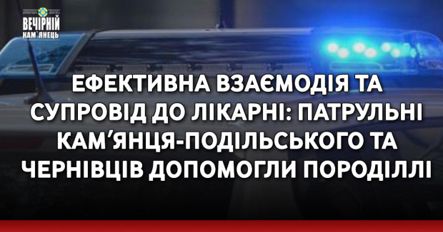 Ефективна взаємодія та супровід до лікарні: патрульні Камʼянця-Подільського та Чернівців допомогли породіллі