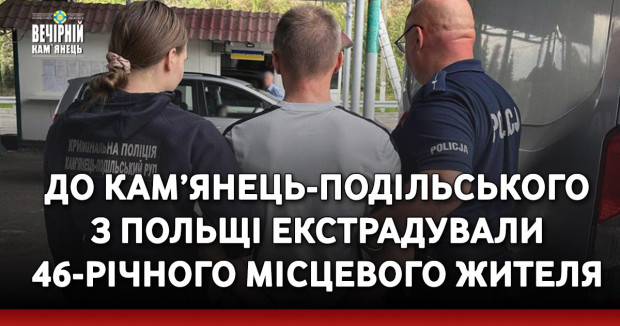 До Кам’янець-Подільського з Польщі екстрадували 46-річного місцевого жителя, якого засуджено до 5 років позбавлення волі за крадіжку та пропозицію неправомірної вигоди