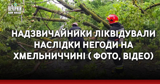 Надзвичайники ліквідували наслідки негоди на Хмельниччині ( ФОТО, ВІДЕО)