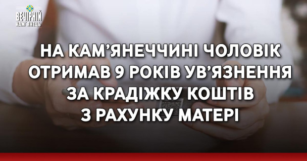 На Кам’янеччині чоловік отримав 9 років ув’язнення за крадіжку коштів з рахунку матері