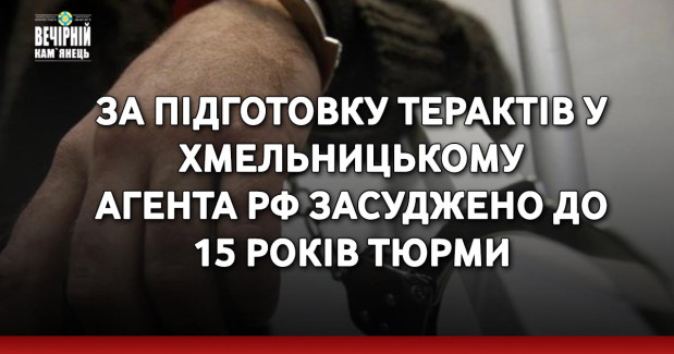 За підготовку терактів у Хмельницькому агента рф засуджено до 15 років тюрми