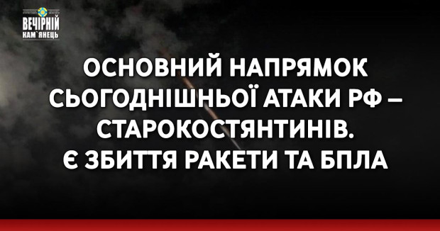 Основний напрямок сьогоднішньої атаки рф – Старокостянтинів. Є збиття ракети та БПЛА