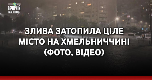 Злива затопила ціле місто на Хмельниччині (ФОТО, ВІДЕО)