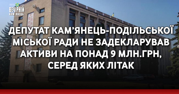 Депутат Кам’янець-Подільської міської ради не задекларував активи на понад 9 млн.грн, серед яких літак