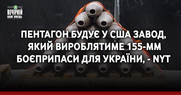 Пентагон будує у США завод, який вироблятиме 155-мм боєприпаси для України, - NYT